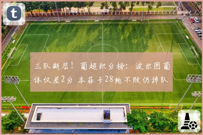 三队断层！葡超积分榜：波尔图葡体仅差2分 本菲卡28轮不败仍掉队