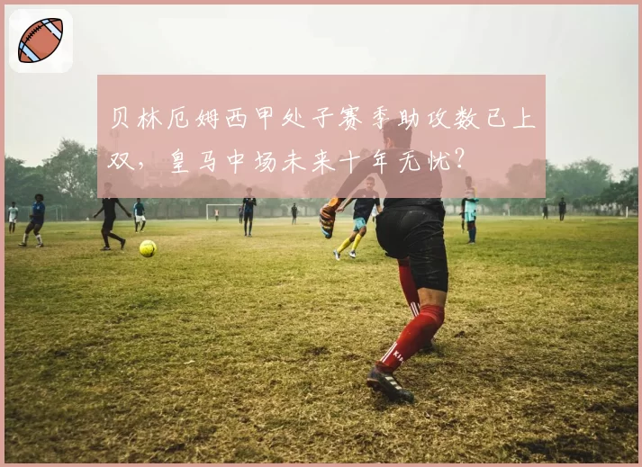贝林厄姆西甲处子赛季助攻数已上双，皇马中场未来十年无忧？