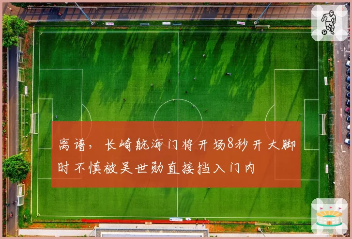 离谱,长崎航海门将开场8秒开大脚时不慎被吴世勋直接挡入门内