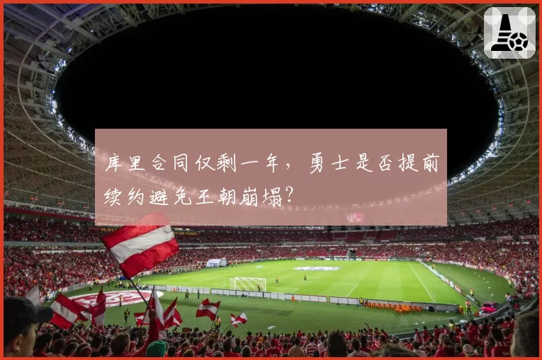 库里合同仅剩一年,勇士是否提前续约避免王朝崩塌?