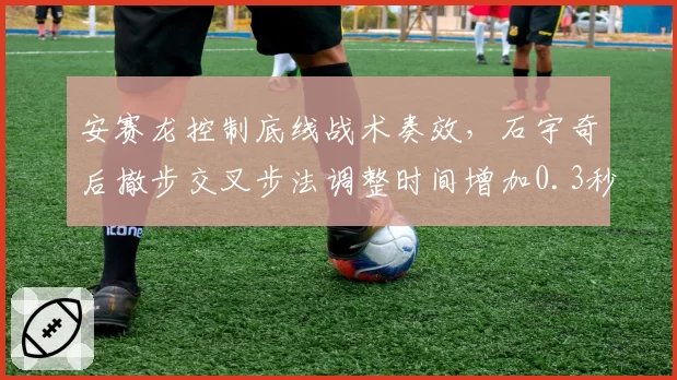 安赛龙控制底线战术奏效,石宇奇后撤步交叉步法调整时间增加0.3秒