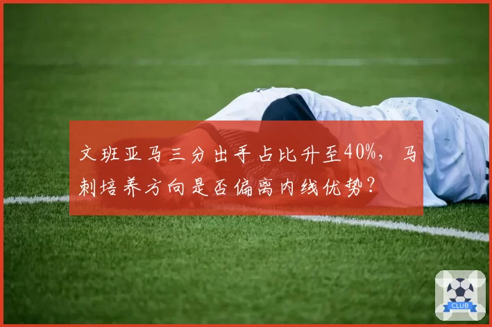 文班亚马三分出手占比升至40%,马刺培养方向是否偏离内线优势?