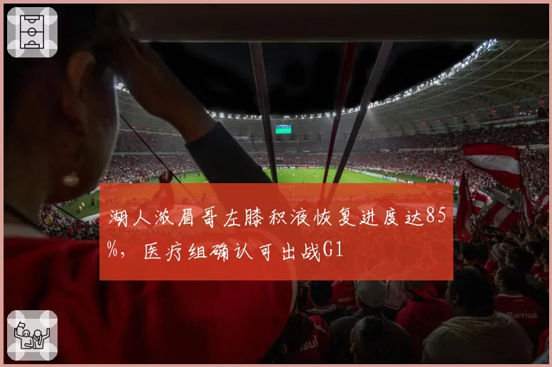 湖人浓眉哥左膝积液恢复进度达85%,医疗组确认可出战G1