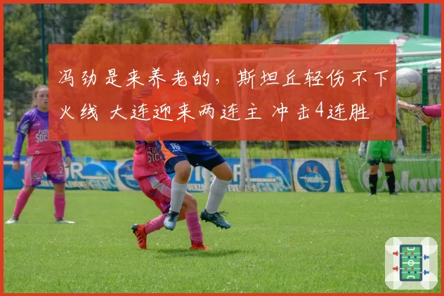 冯劲是来养老的,斯坦丘轻伤不下火线 大连迎来两连主 冲击4连胜