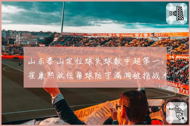 山东泰山定位球失球数中超第一,崔康熙放任角球防守漏洞被指战术不作为