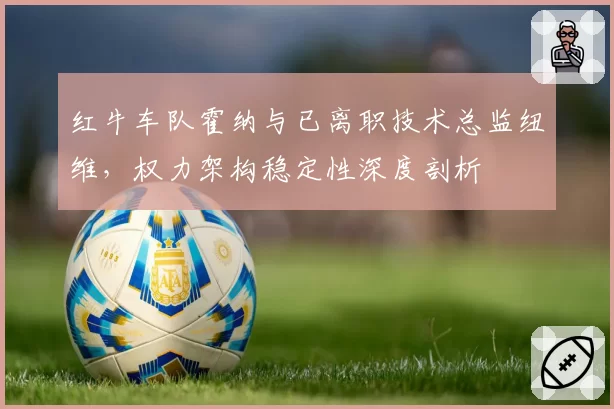 红牛车队霍纳与已离职技术总监纽维，权力架构稳定性深度剖析