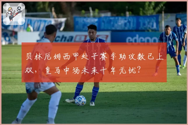 贝林厄姆西甲处子赛季助攻数已上双,皇马中场未来十年无忧?