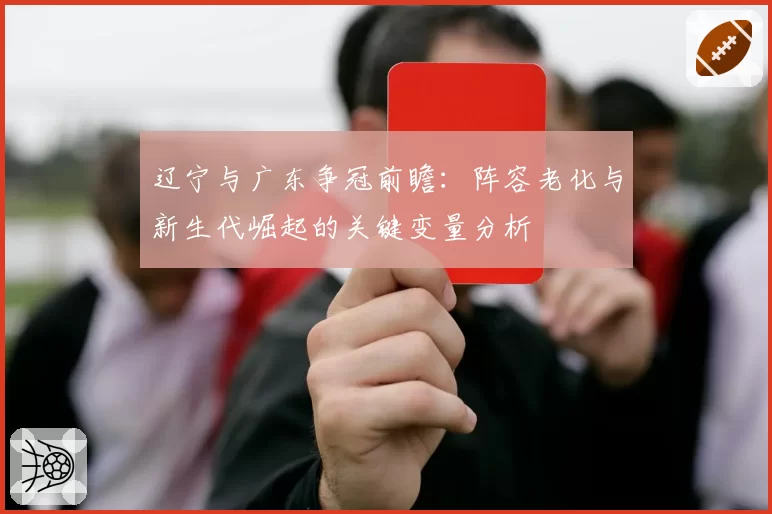 辽宁与广东争冠前瞻：阵容老化与新生代崛起的关键变量分析