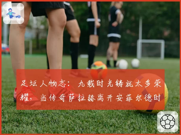 足坛人物志：九载时光铸就太多荣耀，当传奇萨拉赫离开安菲尔德时