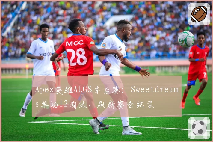 Apex英雄ALGS季后赛：Sweetdreams单场12淘汰，刷新赛会纪录