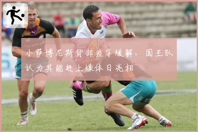 小萨博尼斯背部痉挛缓解，国王队认为其能赶上媒体日亮相
