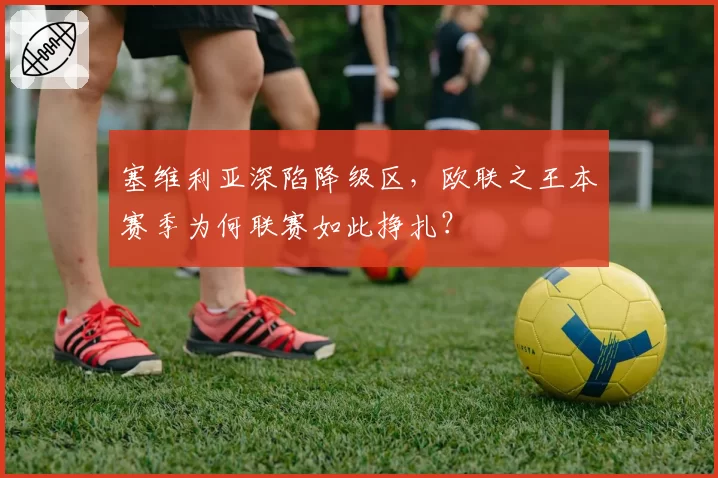 塞维利亚深陷降级区,欧联之王本赛季为何联赛如此挣扎?