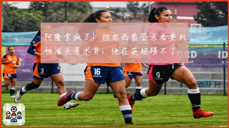 阿隆索疯了!切尔西首签点名要利物浦头号水货,他在英超踢不了
