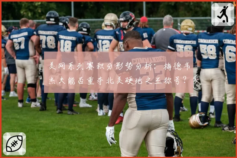 美网系列赛积分形势分析：梅德韦杰夫能否重夺北美硬地之王称号？