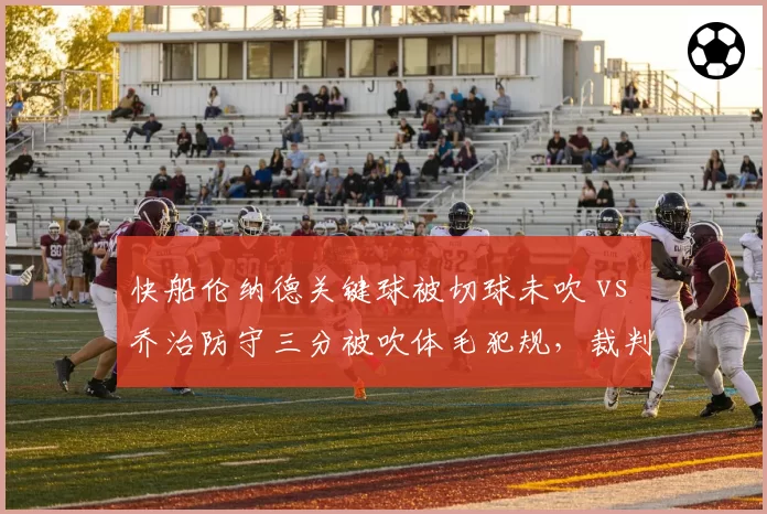 快船伦纳德关键球被切球未吹 vs 乔治防守三分被吹体毛犯规,裁判双标毁掉生死战