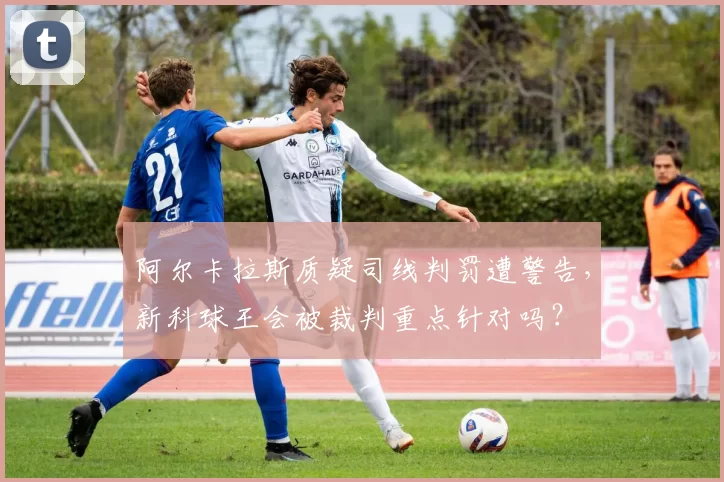 阿尔卡拉斯质疑司线判罚遭警告，新科球王会被裁判重点针对吗？