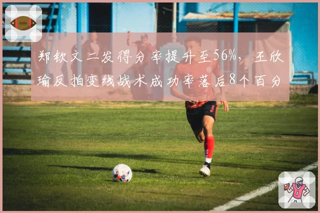 郑钦文二发得分率提升至56%，王欣瑜反拍变线战术成功率落后8个百分点