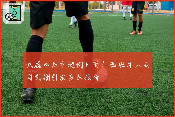 武磊回归中超倒计时？西班牙人合同到期引发多队报价