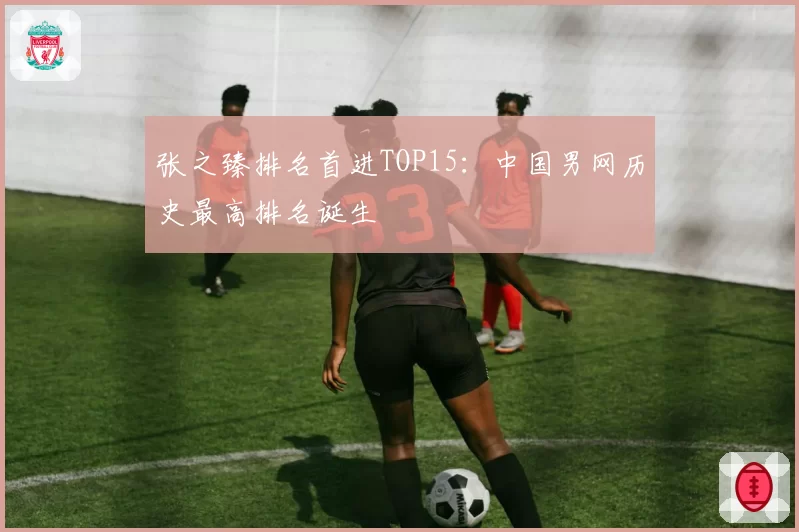 张之臻排名首进TOP15：中国男网历史最高排名诞生
