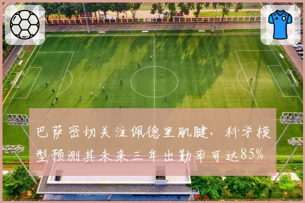 巴萨密切关注佩德里肌腱，科学模型预测其未来三年出勤率可达85%