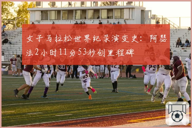 女子马拉松世界纪录演变史:阿瑟法2小时11分53秒创里程碑