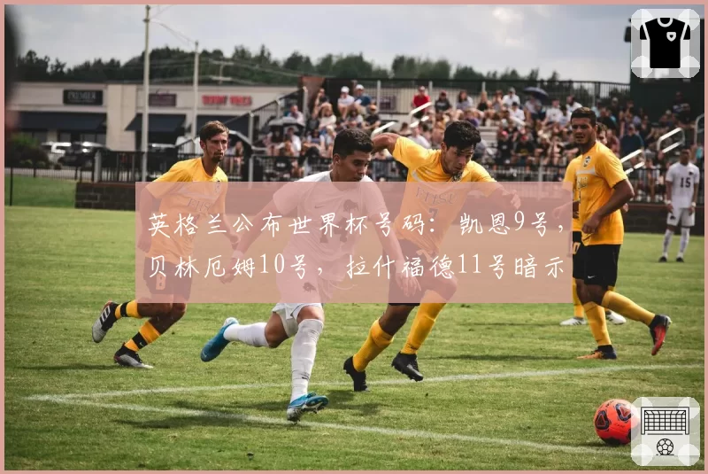 英格兰公布世界杯号码：凯恩9号，贝林厄姆10号，拉什福德11号暗示主力
