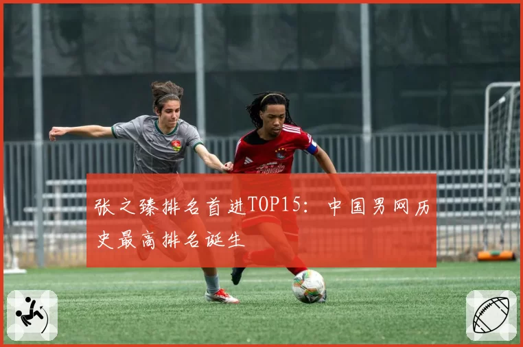 张之臻排名首进TOP15：中国男网历史最高排名诞生