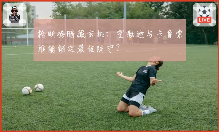 抢断榜暗藏玄机：霍勒迪与卡鲁索谁能锁定最佳防守？