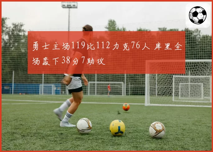 勇士主场119比112力克76人 库里全场轰下38分7助攻