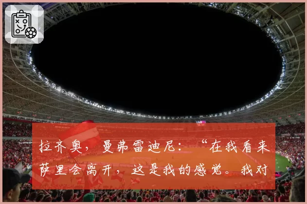 拉齐奥，曼弗雷迪尼：“在我看来萨里会离开，这是我的感觉。我对洛蒂托说……”