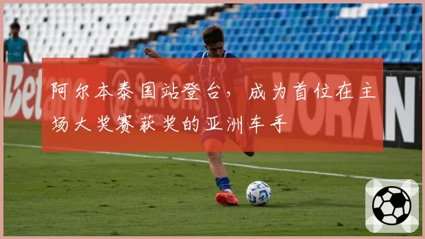 阿尔本泰国站登台，成为首位在主场大奖赛获奖的亚洲车手