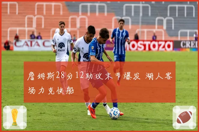 詹姆斯28分12助攻末节爆发 湖人客场力克快船
