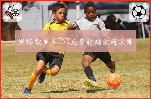 斯塔默要求TNT免费转播欧冠决赛