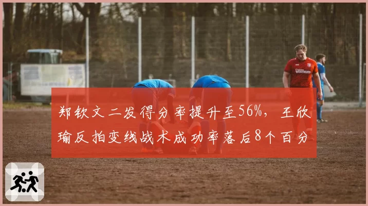郑钦文二发得分率提升至56%，王欣瑜反拍变线战术成功率落后8个百分点