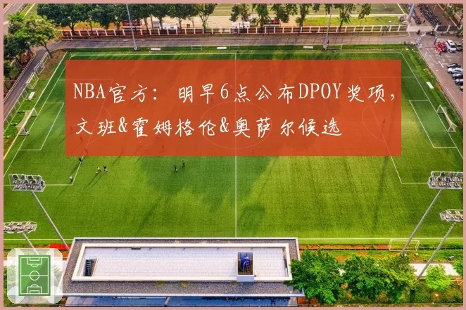 NBA官方：明早6点公布DPOY奖项，文班&霍姆格伦&奥萨尔候选