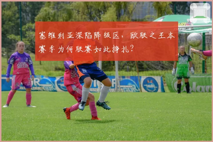 塞维利亚深陷降级区,欧联之王本赛季为何联赛如此挣扎?