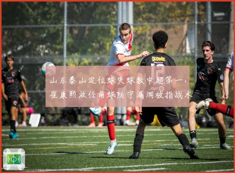 山东泰山定位球失球数中超第一,崔康熙放任角球防守漏洞被指战术不作为