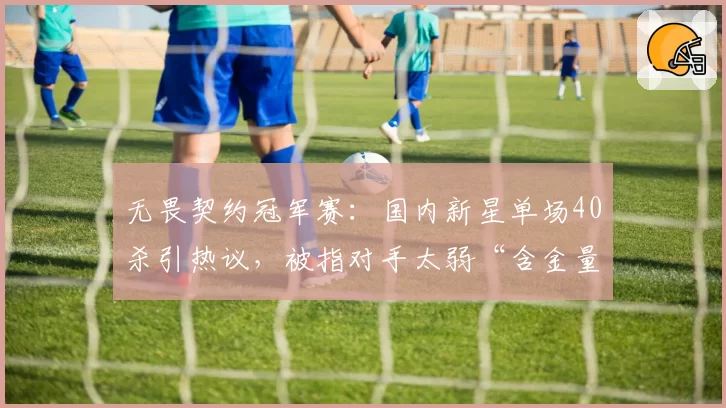 无畏契约冠军赛：国内新星单场40杀引热议，被指对手太弱“含金量不足”