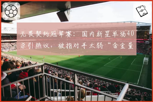 无畏契约冠军赛：国内新星单场40杀引热议，被指对手太弱“含金量不足”