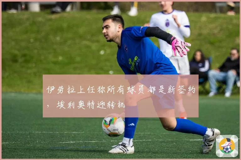 伊劳拉上任称所有球员都是新签约，埃利奥特迎转机