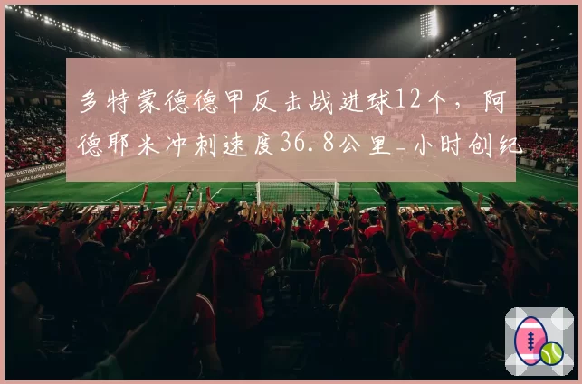 多特蒙德德甲反击战进球12个,阿德耶米冲刺速度36.8公里_小时创纪录