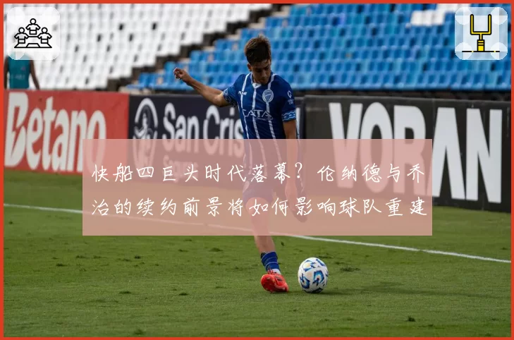 快船四巨头时代落幕？伦纳德与乔治的续约前景将如何影响球队重建？