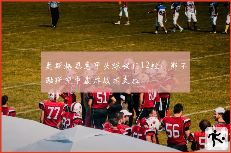奥斯梅恩意甲头球破门12粒,那不勒斯空中轰炸战术支柱