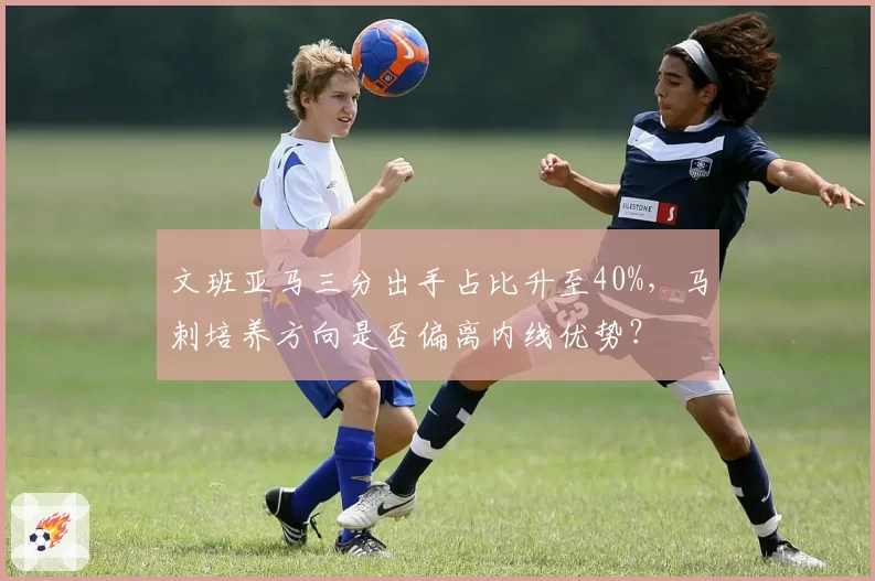文班亚马三分出手占比升至40%,马刺培养方向是否偏离内线优势?