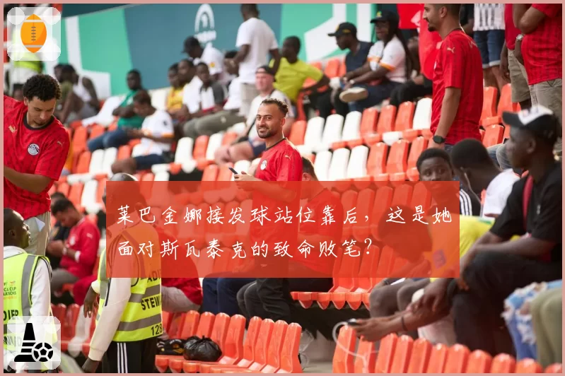 莱巴金娜接发球站位靠后,这是她面对斯瓦泰克的致命败笔?