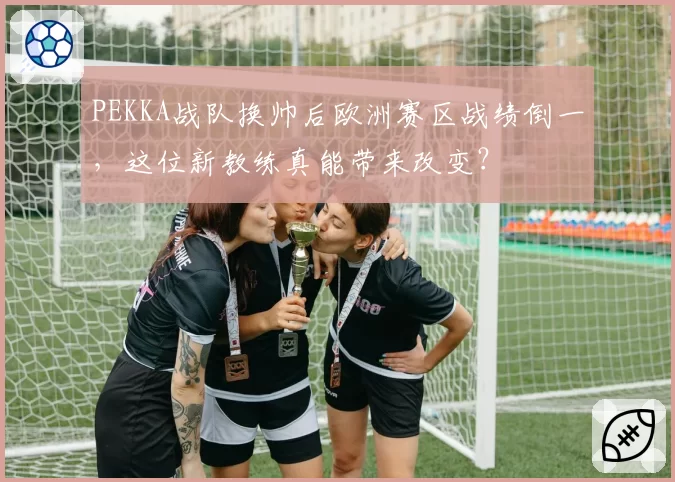 PEKKA战队换帅后欧洲赛区战绩倒一，这位新教练真能带来改变？