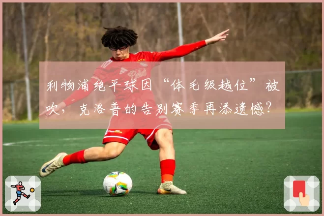 利物浦绝平球因“体毛级越位”被吹，克洛普的告别赛季再添遗憾？