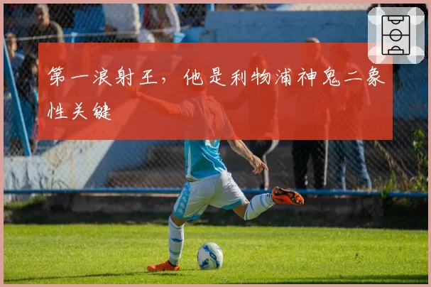 第一浪射王，他是利物浦神鬼二象性关键