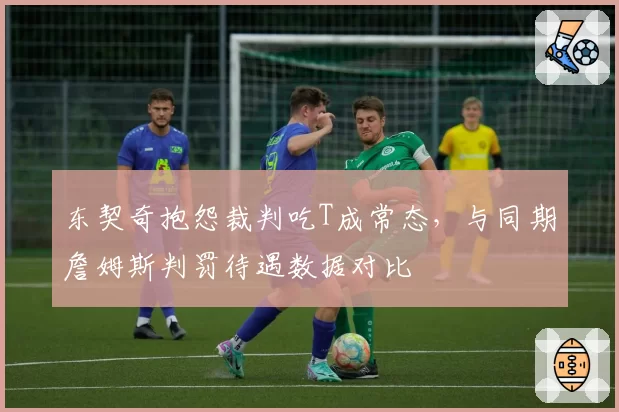 东契奇抱怨裁判吃T成常态,与同期詹姆斯判罚待遇数据对比