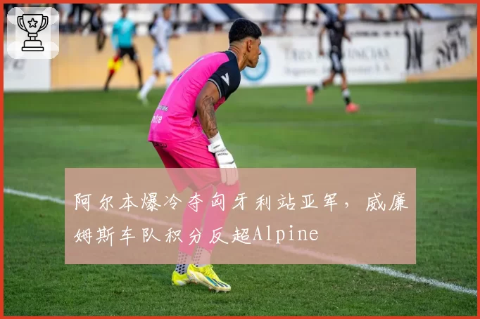 阿尔本爆冷夺匈牙利站亚军，威廉姆斯车队积分反超Alpine